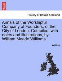 Cover image for Annals of the Worshipful Company of Founders, of the City of London. Compiled, with Notes and Illustrations, by William Meade Williams.