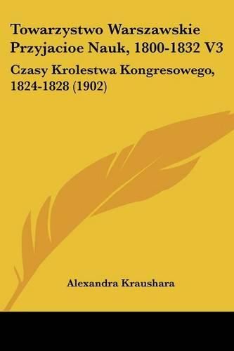 Cover image for Towarzystwo Warszawskie Przyjacioe Nauk, 1800-1832 V3: Czasy Krolestwa Kongresowego, 1824-1828 (1902)