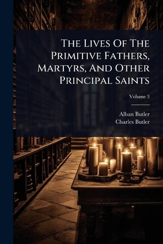 Cover image for The Lives Of The Primitive Fathers, Martyrs, And Other Principal Saints