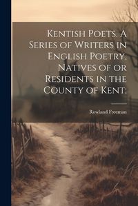 Cover image for Kentish Poets. A Series of Writers in English Poetry, Natives of or Residents in the County of Kent;