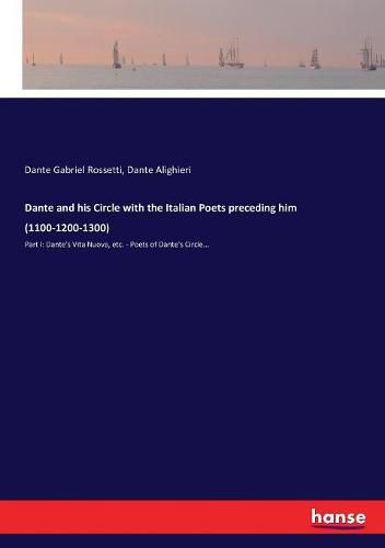 Dante and his Circle with the Italian Poets preceding him (1100-1200-1300): Part I: Dante's Vita Nuova, etc. - Poets of Dante's Circle...