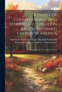 Cover image for A Digest Of Constitutional And Synodical Legislation Of The Reformed Church In America