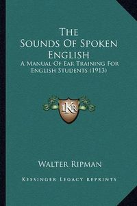 Cover image for The Sounds of Spoken English: A Manual of Ear Training for English Students (1913)