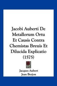 Cover image for Jacobi Auberti de Metallorum Ortu Et Causis Contra Chemistas Breuis Et Dilucida Explicatio (1575)