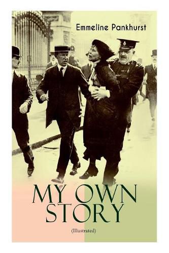 MY OWN STORY (Illustrated): The Inspiring & Powerful Autobiography of the Determined Woman Who Founded the Militant WPSU Suffragette Movement and Fought to Win the Equal Voting Rights for All Women