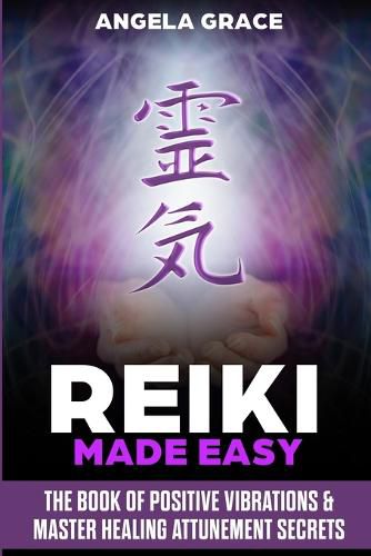 Cover image for Reiki Made Easy: The Book Of Positive Vibrations & Master Healing Attunement Secrets