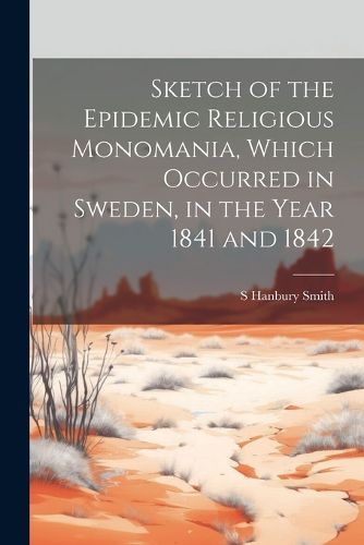 Cover image for Sketch of the Epidemic Religious Monomania, Which Occurred in Sweden, in the Year 1841 and 1842