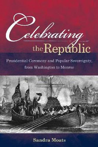 Cover image for Celebrating the Republic: Presidential Ceremony and Popular Sovereignty, from Washington to Monroe