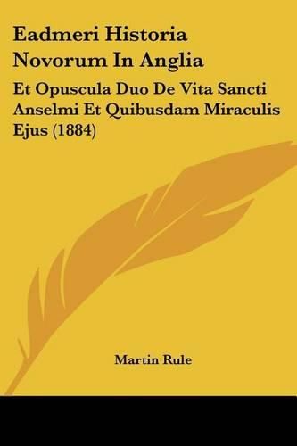 Eadmeri Historia Novorum in Anglia: Et Opuscula Duo de Vita Sancti Anselmi Et Quibusdam Miraculis Ejus (1884)