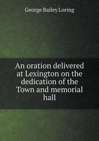 Cover image for An oration delivered at Lexington on the dedication of the Town and memorial hall