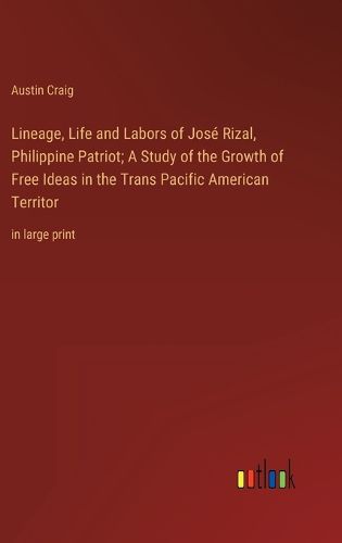 Cover image for Lineage, Life and Labors of Jose Rizal, Philippine Patriot; A Study of the Growth of Free Ideas in the Trans Pacific American Territor