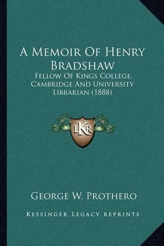 A Memoir of Henry Bradshaw: Fellow of Kings College, Cambridge and University Librarian (1888)