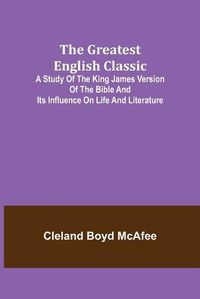 Cover image for The Greatest English Classic; A Study of the King James Version of the Bible and Its Influence on Life and Literature