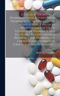 Cover image for A College Textbook of Pharmaceutical Botany ?with Pharmaceutical and Medical Applications, Especially Adapted for the Use of Students of Pharmacy and Economic Botany and as a Reference for Pharmacists, Chemists and Students in Structural and Systematic...