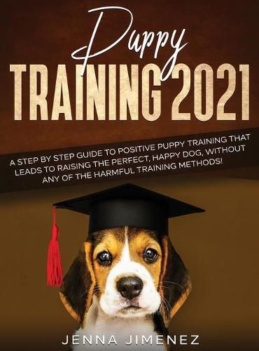 Cover image for Puppy Training 2021: A Step By Step Guide to Positive Puppy Training That Leads to Raising the Perfect, Happy Dog, Without Any of the Harmful Training Methods!