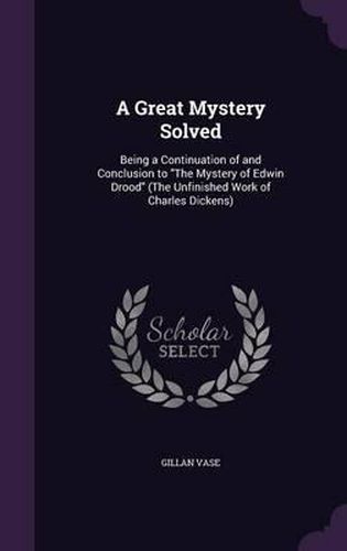 Cover image for A Great Mystery Solved: Being a Continuation of and Conclusion to the Mystery of Edwin Drood (the Unfinished Work of Charles Dickens)