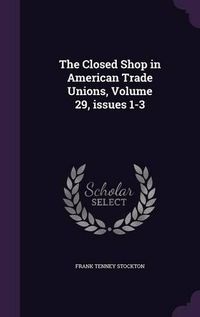 Cover image for The Closed Shop in American Trade Unions, Volume 29, Issues 1-3