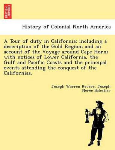 Cover image for A Tour of Duty in California; Including a Description of the Gold Region; And an Account of the Voyage Around Cape Horn; With Notices of Lower California, the Gulf and Pacific Coasts and the Principal Events Attending the Conquest of the Californias.