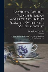 Cover image for Important Spanish, French & Italian Works of Art, Dating From the XVth to the XVIIIth Century: Furniture, Sculptures, Needlework, Textiles, Art Objects in Silver, Bronze & Iron