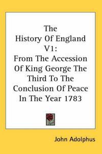 Cover image for The History of England V1: From the Accession of King George the Third to the Conclusion of Peace in the Year 1783