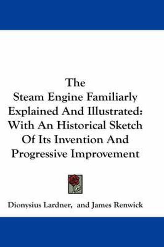 Cover image for The Steam Engine Familiarly Explained And Illustrated: With An Historical Sketch Of Its Invention And Progressive Improvement