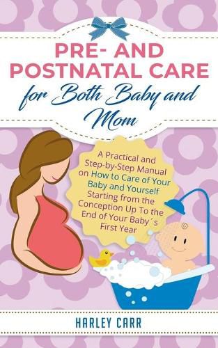 Cover image for Pre and Postnatal care for Both Baby and Mom: A Practical and Step-by-Step Manual on How to Care of Your Baby and Yourself Starting from the Conception Up To the End of Your Babys First Year