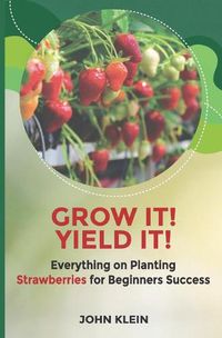 Cover image for Grow it! Yield it!: Everything on Planting Strawberries for Beginner's Success