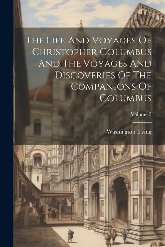 Cover image for The Life And Voyages Of Christopher Columbus And The Voyages And Discoveries Of The Companions Of Columbus; Volume 3