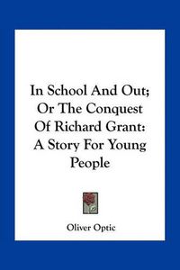Cover image for In School and Out; Or the Conquest of Richard Grant: A Story for Young People