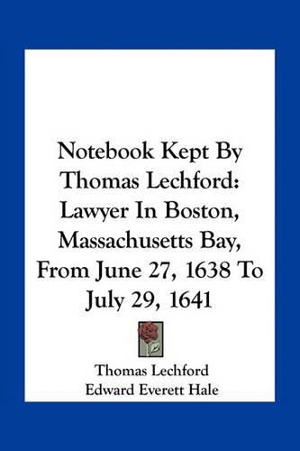 Notebook Kept by Thomas Lechford: Lawyer in Boston, Massachusetts Bay, from June 27, 1638 to July 29, 1641