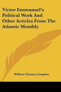 Cover image for Victor Emmanuel's Political Work and Other Articles from the Atlantic Monthly