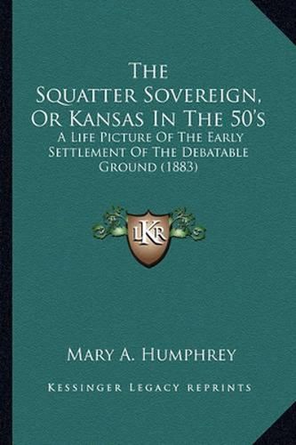 Cover image for The Squatter Sovereign, or Kansas in the 50's the Squatter Sovereign, or Kansas in the 50's: A Life Picture of the Early Settlement of the Debatable Groua Life Picture of the Early Settlement of the Debatable Ground (1883) ND (1883)