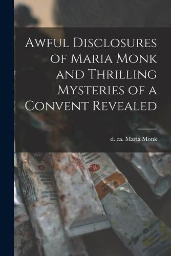 Cover image for Awful Disclosures of Maria Monk and Thrilling Mysteries of a Convent Revealed [microform]