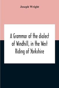 Cover image for A Grammar Of The Dialect Of Windhill, In The West Riding Of Yorkshire