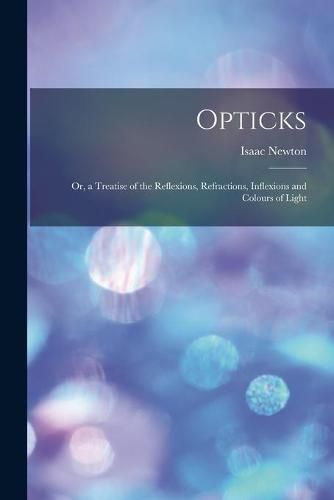 Cover image for Opticks: or, a Treatise of the Reflexions, Refractions, Inflexions and Colours of Light