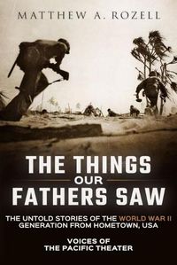 Cover image for The Things Our Fathers Saw: Voices of the Pacific Theater: The Untold Stories of the World War II Generation from Hometown, USA