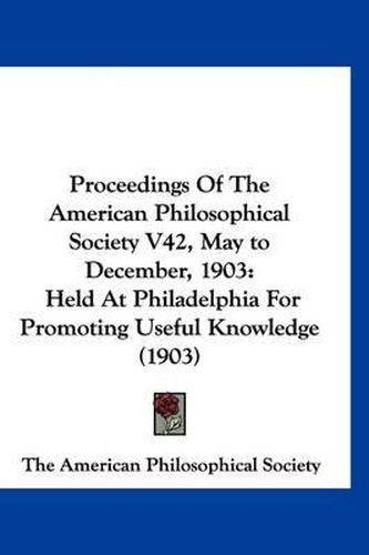 Proceedings of the American Philosophical Society V42, May to December, 1903: Held at Philadelphia for Promoting Useful Knowledge (1903)