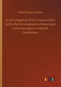 Cover image for An Investigation of the Causes which Led to the Development of Municipal Unity among the Lombard Communes