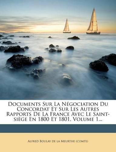 Cover image for Documents Sur La N Gociation Du Concordat Et Sur Les Autres Rapports de La France Avec Le Saint-Si GE En 1800 Et 1801, Volume 1...