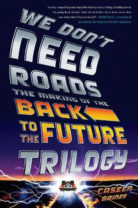 Cover image for We Don't Need Roads: The Making of the Back to the Future Trilogy