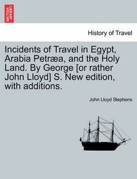 Cover image for Incidents of Travel in Egypt, Arabia Petraea, and the Holy Land. by George [Or Rather John Lloyd] S. New Edition, with Additions.