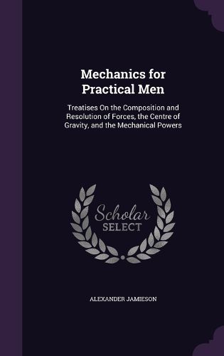 Cover image for Mechanics for Practical Men: Treatises on the Composition and Resolution of Forces, the Centre of Gravity, and the Mechanical Powers