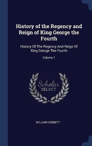 Cover image for History of the Regency and Reign of King George the Fourth: History of the Regency and Reign of King George the Fourth; Volume 1