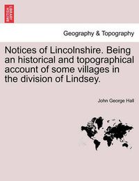 Cover image for Notices of Lincolnshire. Being an Historical and Topographical Account of Some Villages in the Division of Lindsey.