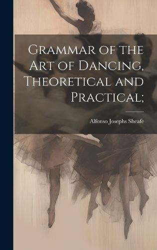 Cover image for Grammar of the art of Dancing, Theoretical and Practical;