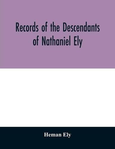 Cover image for Records of the descendants of Nathaniel Ely, the emigrant, who settled first in Newtown, now Cambridge, Mass., was one of the first settlers of Hartford, also of Norwalk, Conn., and a resident of Springfield, Mass., from 1659 until his death in 1675