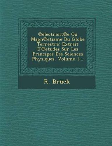 Electricit E Ou Magn Etisme Du Globe Terrestre: Extrait D' Etudes Sur Les Principes Des Sciences Physiques, Volume 1...