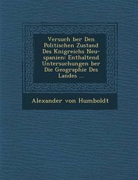 Cover image for Versuch Ber Den Politischen Zustand Des K Nigreichs Neu-Spanien: Enthaltend Untersuchungen Ber Die Geographie Des Landes ...