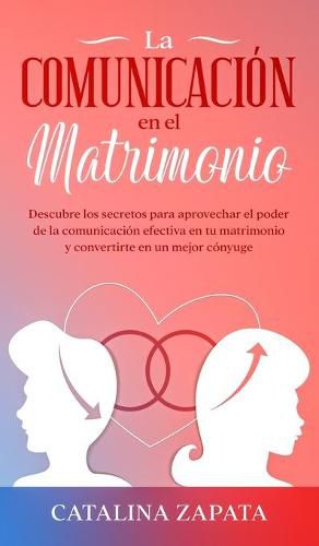 Cover image for La comunicacion en el matrimonio: Descubre los secretos para aprovechar el poder de la comunicacion efectiva en tu matrimonio y convertirte en un mejor conyuge