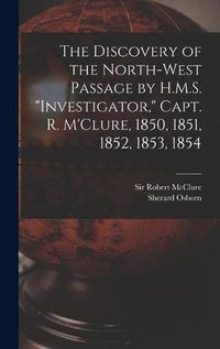 Cover image for The Discovery of the North-West Passage by H.M.S. Investigator, Capt. R. M'Clure, 1850, 1851, 1852, 1853, 1854 [microform]